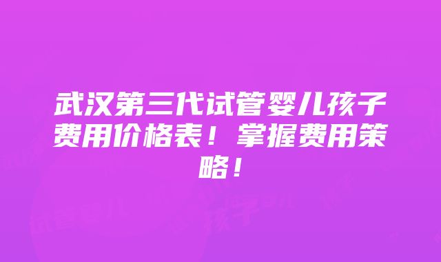 武汉第三代试管婴儿孩子费用价格表！掌握费用策略！