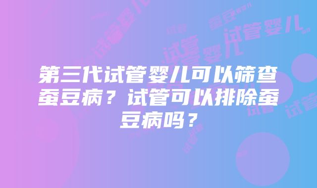 第三代试管婴儿可以筛查蚕豆病？试管可以排除蚕豆病吗？