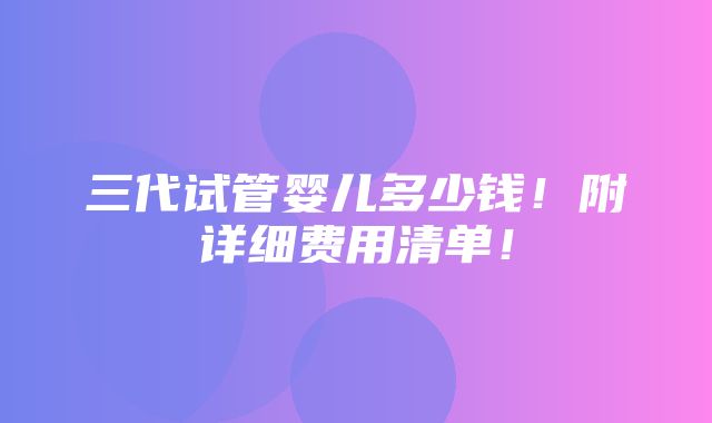 三代试管婴儿多少钱！附详细费用清单！