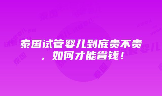 泰国试管婴儿到底贵不贵，如何才能省钱！