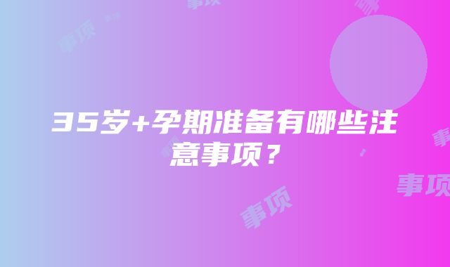 35岁+孕期准备有哪些注意事项？