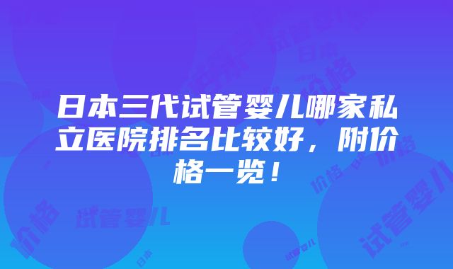 日本三代试管婴儿哪家私立医院排名比较好，附价格一览！