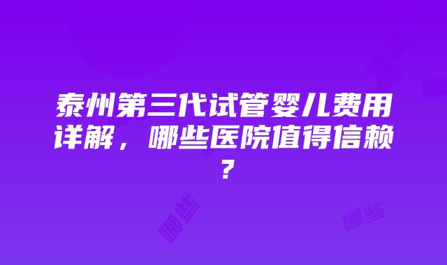 泰州第三代试管婴儿费用详解，哪些医院值得信赖？