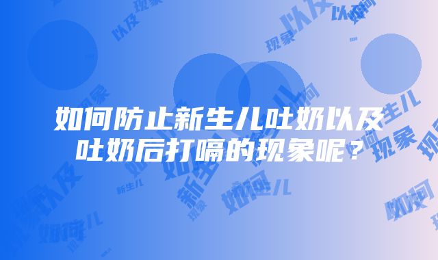 如何防止新生儿吐奶以及吐奶后打嗝的现象呢？