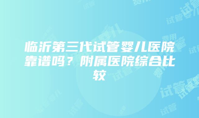 临沂第三代试管婴儿医院靠谱吗？附属医院综合比较