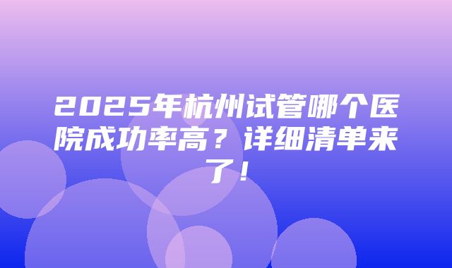 2025年杭州试管哪个医院成功率高？详细清单来了！