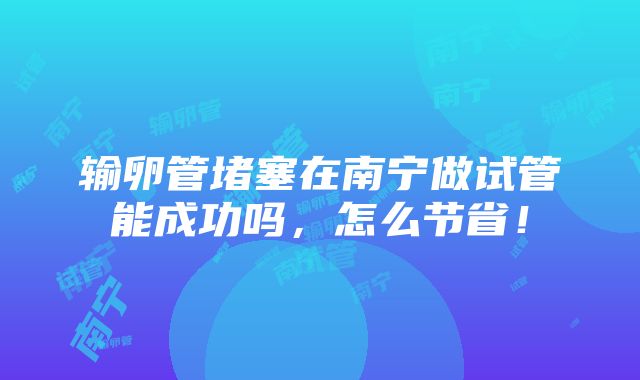 输卵管堵塞在南宁做试管能成功吗，怎么节省！