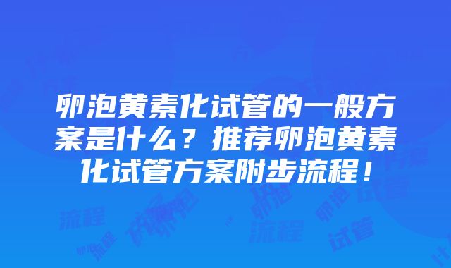 卵泡黄素化试管的一般方案是什么？推荐卵泡黄素化试管方案附步流程！