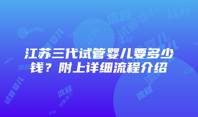 江苏三代试管婴儿要多少钱？附上详细流程介绍