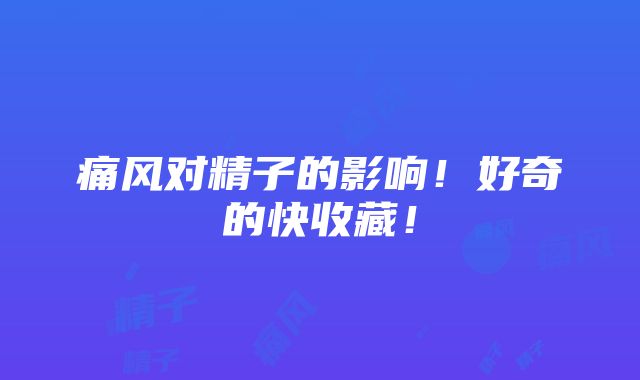 痛风对精子的影响！好奇的快收藏！