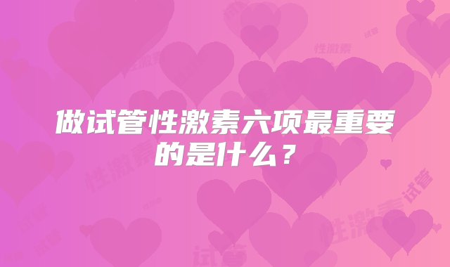 做试管性激素六项最重要的是什么？