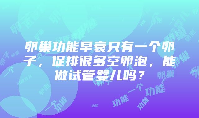 卵巢功能早衰只有一个卵子，促排很多空卵泡，能做试管婴儿吗？