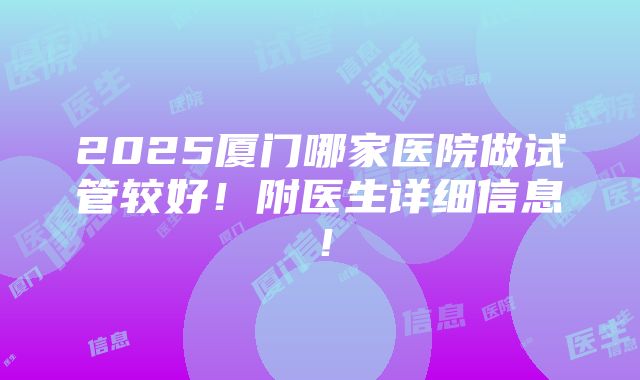 2025厦门哪家医院做试管较好！附医生详细信息！