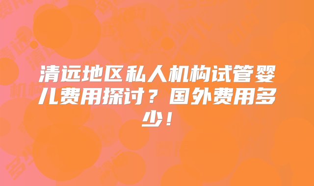 清远地区私人机构试管婴儿费用探讨？国外费用多少！