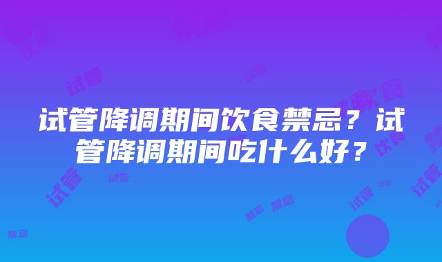 试管降调期间饮食禁忌？试管降调期间吃什么好？