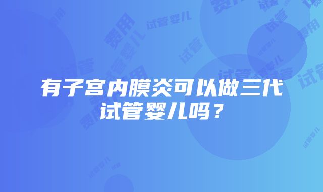 有子宫内膜炎可以做三代试管婴儿吗？