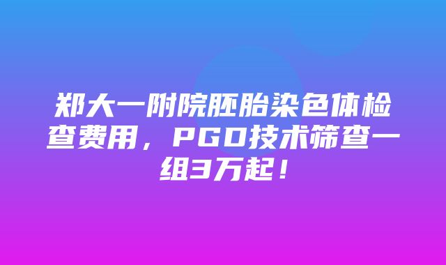 郑大一附院胚胎染色体检查费用，PGD技术筛查一组3万起！