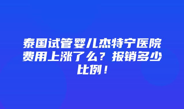 泰国试管婴儿杰特宁医院费用上涨了么？报销多少比例！