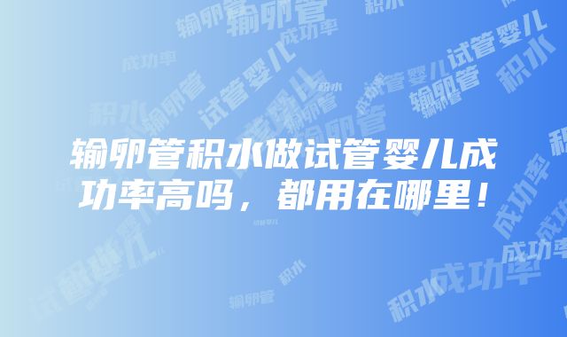 输卵管积水做试管婴儿成功率高吗，都用在哪里！