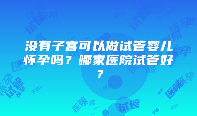 没有子宫可以做试管婴儿怀孕吗？哪家医院试管好？