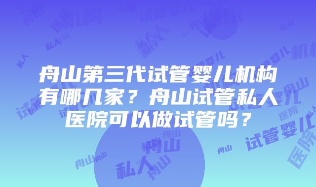 舟山第三代试管婴儿机构有哪几家？舟山试管私人医院可以做试管吗？