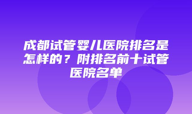 成都试管婴儿医院排名是怎样的？附排名前十试管医院名单