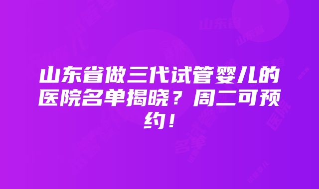 山东省做三代试管婴儿的医院名单揭晓？周二可预约！