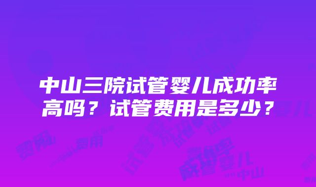 中山三院试管婴儿成功率高吗？试管费用是多少？