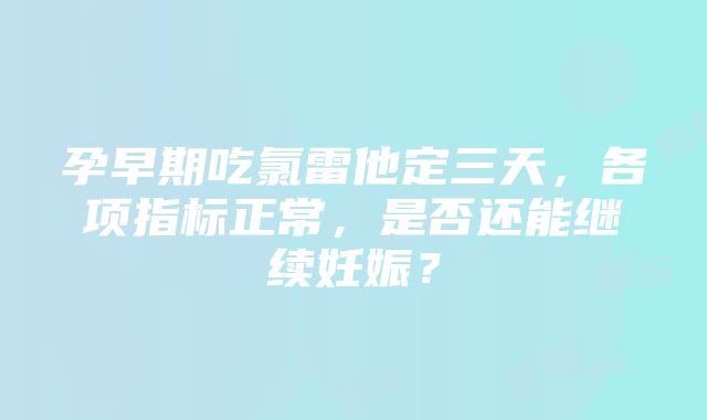 孕早期吃氯雷他定三天，各项指标正常，是否还能继续妊娠？