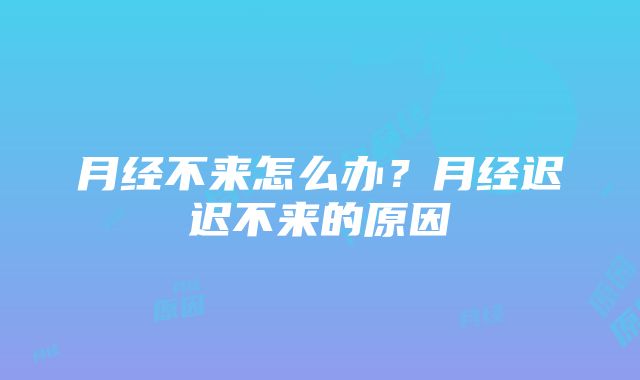 月经不来怎么办？月经迟迟不来的原因