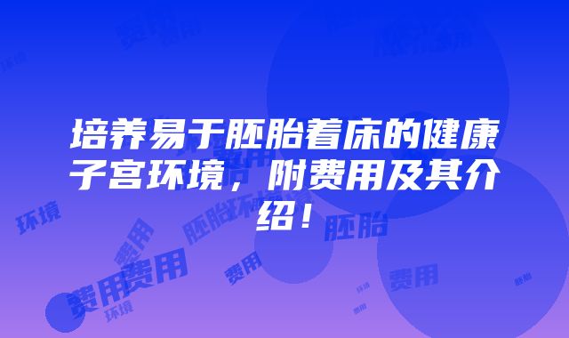 培养易于胚胎着床的健康子宫环境，附费用及其介绍！