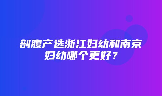 剖腹产选浙江妇幼和南京妇幼哪个更好？