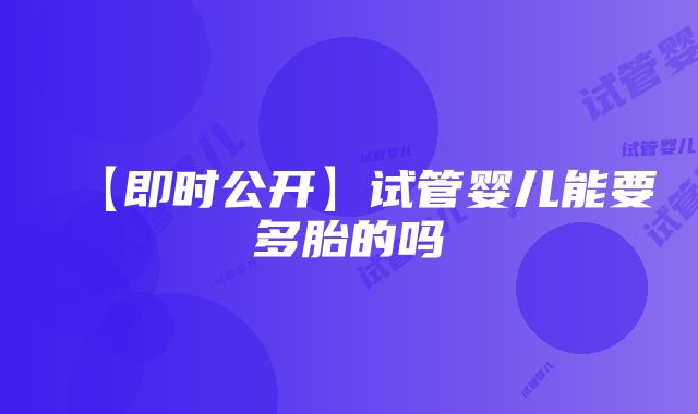 【即时公开】试管婴儿能要多胎的吗