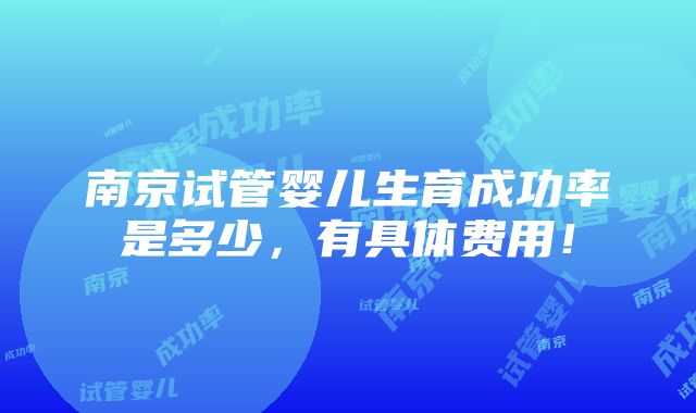 南京试管婴儿生育成功率是多少，有具体费用！