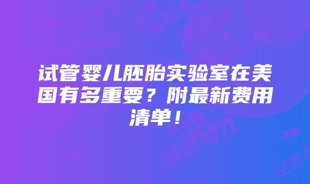 试管婴儿胚胎实验室在美国有多重要？附最新费用清单！