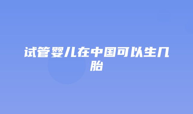 试管婴儿在中国可以生几胎