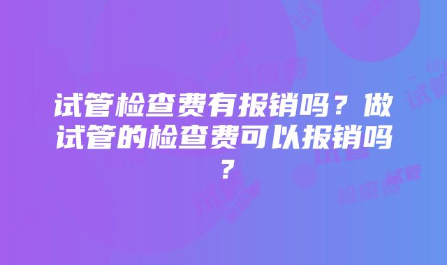 试管检查费有报销吗？做试管的检查费可以报销吗？