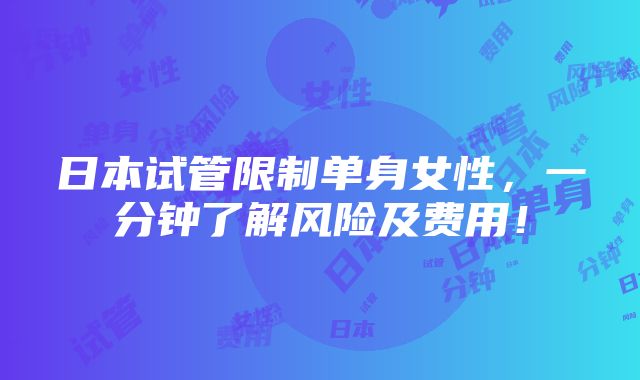 日本试管限制单身女性，一分钟了解风险及费用！