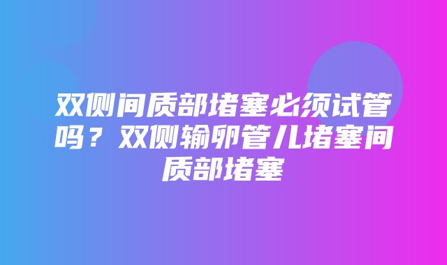 双侧间质部堵塞必须试管吗？双侧输卵管儿堵塞间质部堵塞