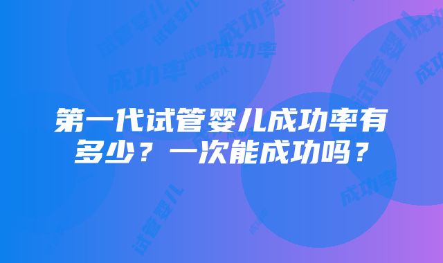 第一代试管婴儿成功率有多少？一次能成功吗？