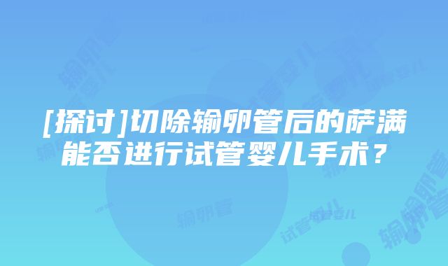 [探讨]切除输卵管后的萨满能否进行试管婴儿手术？