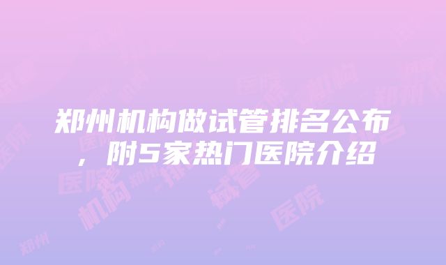 郑州机构做试管排名公布，附5家热门医院介绍