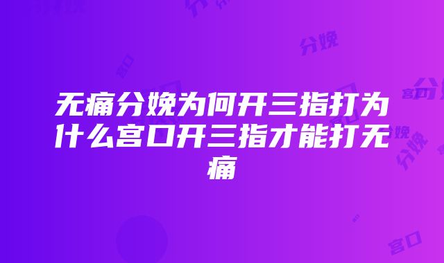 无痛分娩为何开三指打为什么宫口开三指才能打无痛