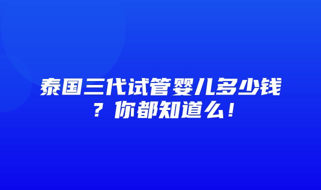 泰国三代试管婴儿多少钱？你都知道么！