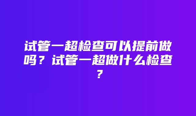 试管一超检查可以提前做吗？试管一超做什么检查？