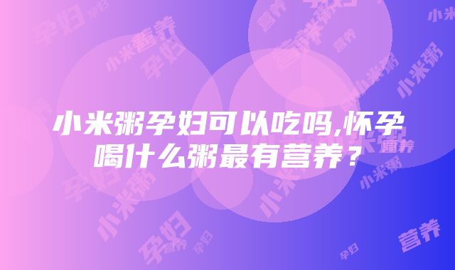 小米粥孕妇可以吃吗,怀孕喝什么粥最有营养？