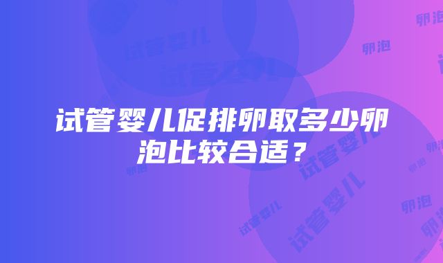 试管婴儿促排卵取多少卵泡比较合适？