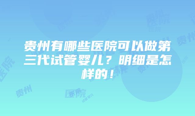 贵州有哪些医院可以做第三代试管婴儿？明细是怎样的！