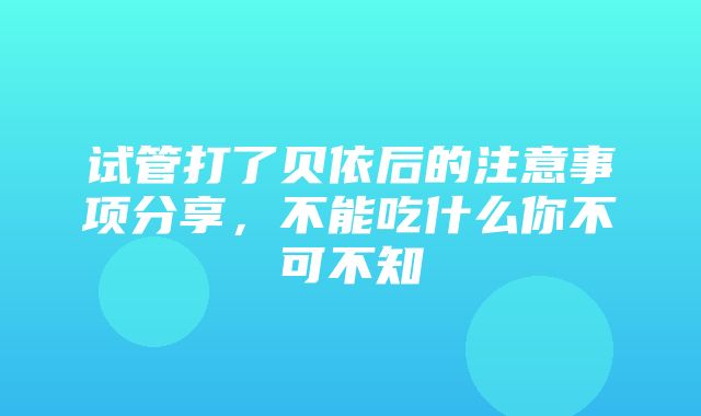 试管打了贝依后的注意事项分享，不能吃什么你不可不知