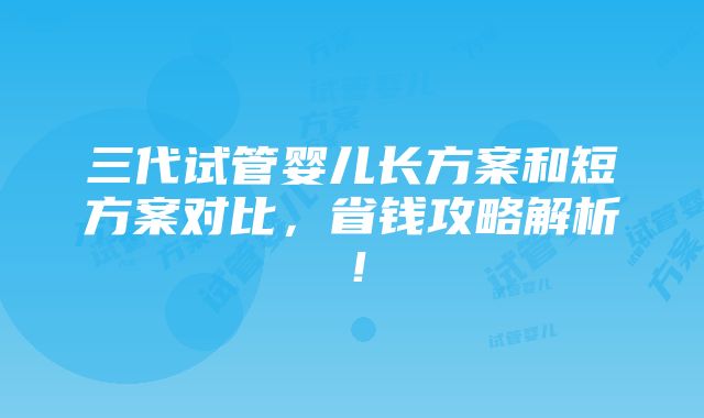 三代试管婴儿长方案和短方案对比，省钱攻略解析！